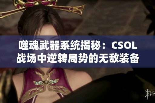 噬魂武器系统揭秘：CSOL战场中逆转局势的无敌装备解析