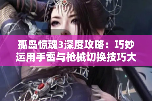 孤岛惊魂3深度攻略：巧妙运用手雷与枪械切换技巧大揭秘