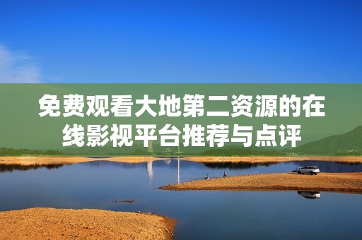 免费观看大地第二资源的在线影视平台推荐与点评