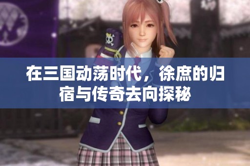 在三国动荡时代，徐庶的归宿与传奇去向探秘