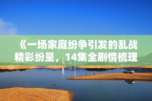《一场家庭纷争引发的乱战精彩纷呈，14集全剧情梳理》