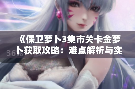 《保卫萝卜3集市关卡金萝卜获取攻略：难点解析与实用策略总结》