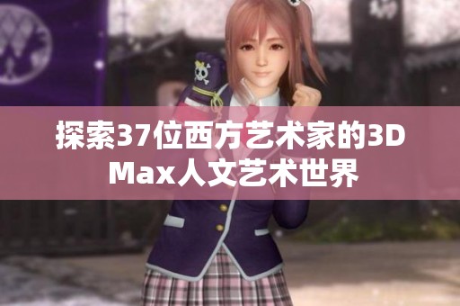 探索37位西方艺术家的3D Max人文艺术世界