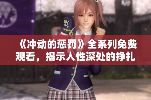 《冲动的惩罚》全系列免费观看，揭示人性深处的挣扎与救赎