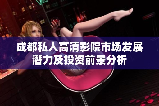 成都私人高清影院市场发展潜力及投资前景分析