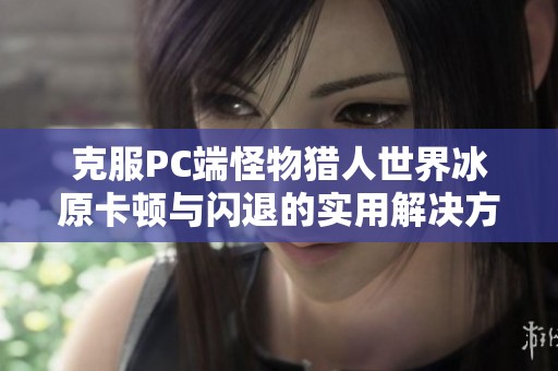 克服PC端怪物猎人世界冰原卡顿与闪退的实用解决方案