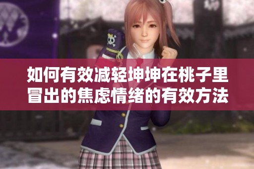如何有效减轻坤坤在桃子里冒出的焦虑情绪的有效方法揭秘