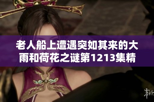 老人船上遭遇突如其来的大雨和荷花之谜第1213集精彩回顾