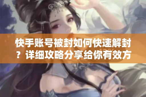 快手账号被封如何快速解封？详细攻略分享给你有效方法！