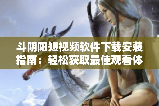 斗阴阳短视频软件下载安装指南：轻松获取最佳观看体验