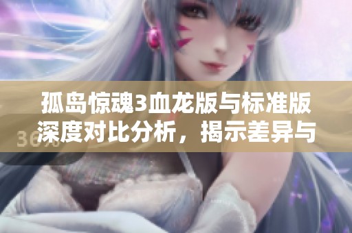 孤岛惊魂3血龙版与标准版深度对比分析，揭示差异与独特魅力