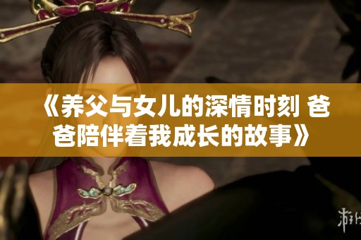 《养父与女儿的深情时刻 爸爸陪伴着我成长的故事》