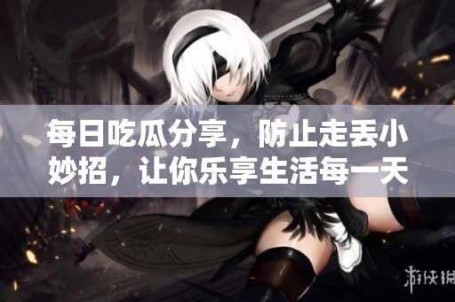 每日吃瓜分享，防止走丢小妙招，让你乐享生活每一天