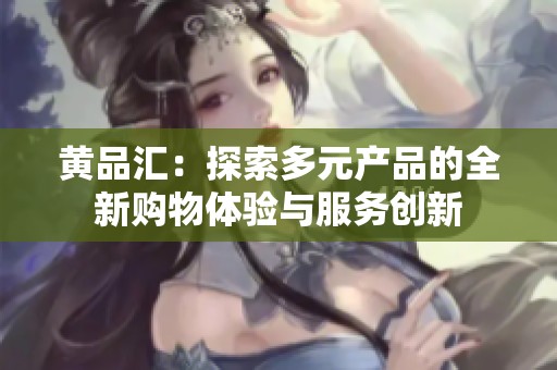 黄品汇：探索多元产品的全新购物体验与服务创新