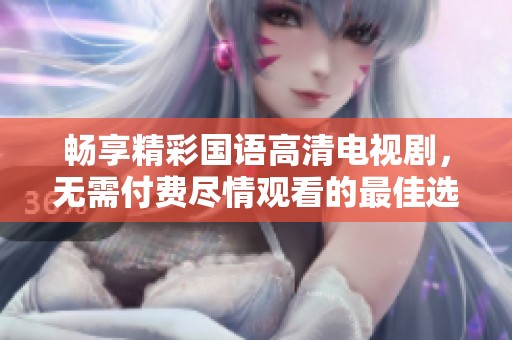 畅享精彩国语高清电视剧，无需付费尽情观看的最佳选择
