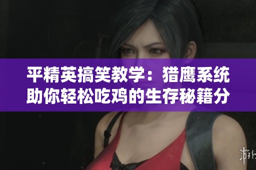 平精英搞笑教学：猎鹰系统助你轻松吃鸡的生存秘籍分享