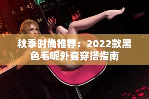 秋季时尚推荐：2022款黑色毛呢外套穿搭指南