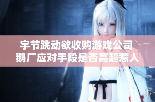 字节跳动欲收购游戏公司 鹅厂应对手段是否高超惹人关注