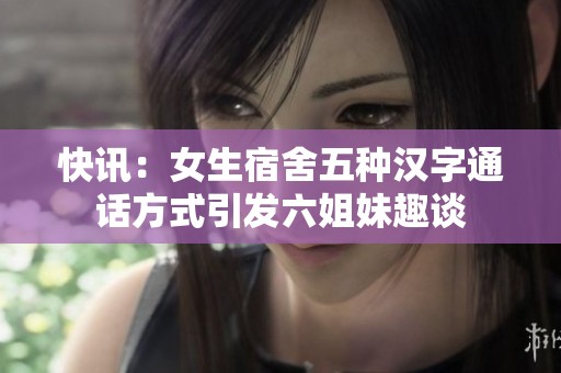 快讯：女生宿舍五种汉字通话方式引发六姐妹趣谈