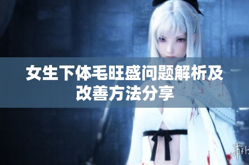 女生下体毛旺盛问题解析及改善方法分享