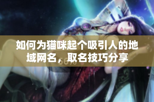 如何为猫咪起个吸引人的地域网名，取名技巧分享