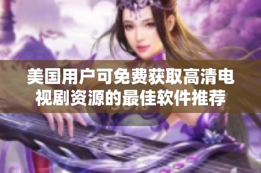 美国用户可免费获取高清电视剧资源的最佳软件推荐