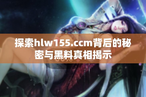 探索hlw155.ccm背后的秘密与黑料真相揭示