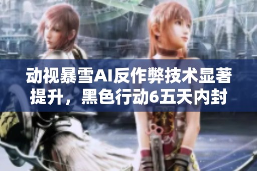 动视暴雪AI反作弊技术显著提升，黑色行动6五天内封禁两万作弊账号