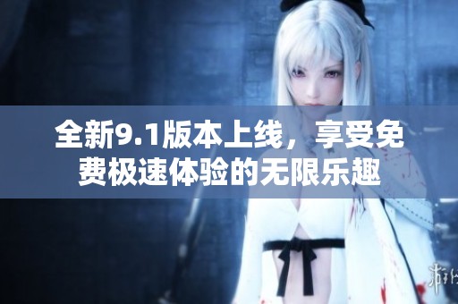 全新9.1版本上线，享受免费极速体验的无限乐趣
