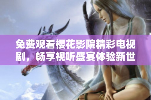 免费观看樱花影院精彩电视剧，畅享视听盛宴体验新世界