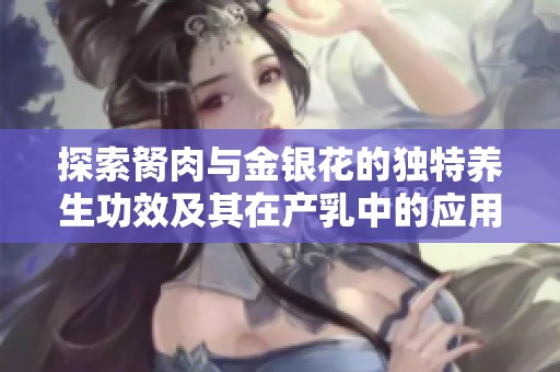 探索胬肉与金银花的独特养生功效及其在产乳中的应用