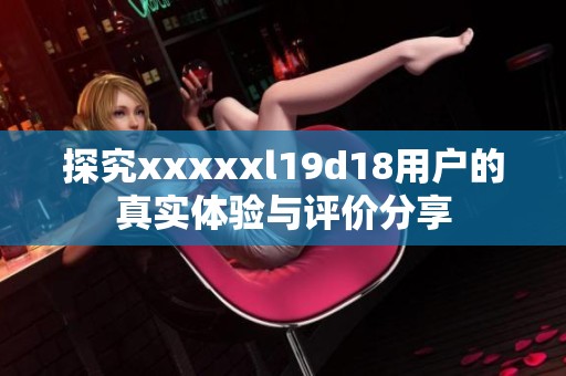 探究xxxxxl19d18用户的真实体验与评价分享
