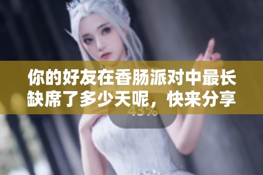 你的好友在香肠派对中最长缺席了多少天呢，快来分享一下吧！