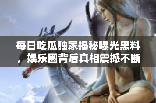 每日吃瓜独家揭秘曝光黑料，娱乐圈背后真相震撼不断