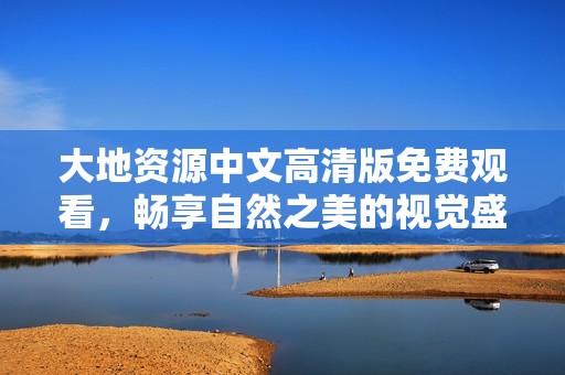 大地资源中文高清版免费观看，畅享自然之美的视觉盛宴