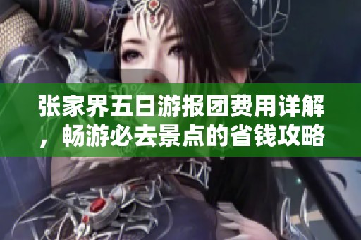 张家界五日游报团费用详解，畅游必去景点的省钱攻略分享