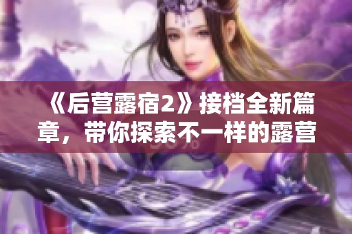 《后营露宿2》接档全新篇章，带你探索不一样的露营体验