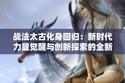 战法太古化身回归：新时代力量觉醒与创新探索的全新篇章