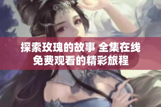 探索玫瑰的故事 全集在线免费观看的精彩旅程