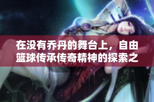 在没有乔丹的舞台上，自由篮球传承传奇精神的探索之旅