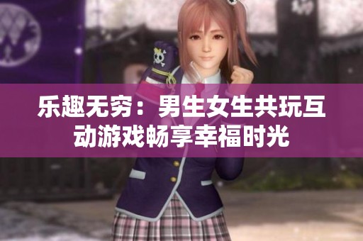 乐趣无穷：男生女生共玩互动游戏畅享幸福时光