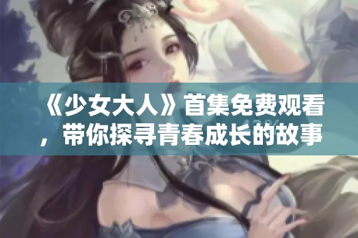 《少女大人》首集免费观看，带你探寻青春成长的故事与烦恼