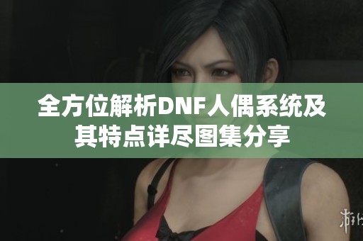 全方位解析DNF人偶系统及其特点详尽图集分享