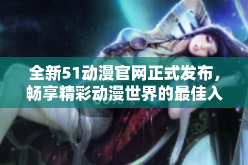全新51动漫官网正式发布，畅享精彩动漫世界的最佳入口