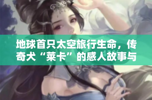 地球首只太空旅行生命，传奇犬“莱卡”的感人故事与历史使命