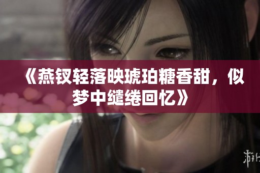 《燕钗轻落映琥珀糖香甜，似梦中缱绻回忆》