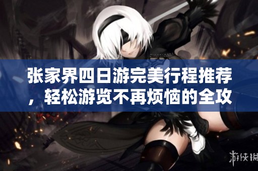 张家界四日游完美行程推荐，轻松游览不再烦恼的全攻略