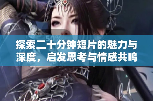 探索二十分钟短片的魅力与深度，启发思考与情感共鸣