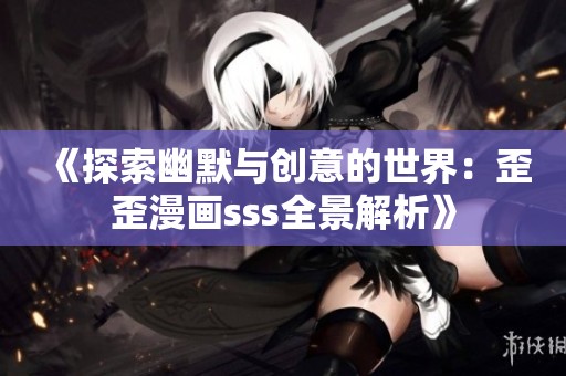 《探索幽默与创意的世界：歪歪漫画sss全景解析》