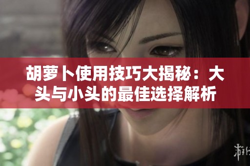 胡萝卜使用技巧大揭秘：大头与小头的最佳选择解析